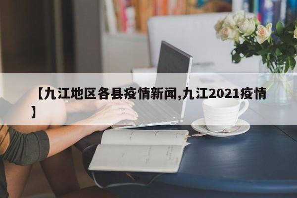 【九江地区各县疫情新闻,九江2021疫情】