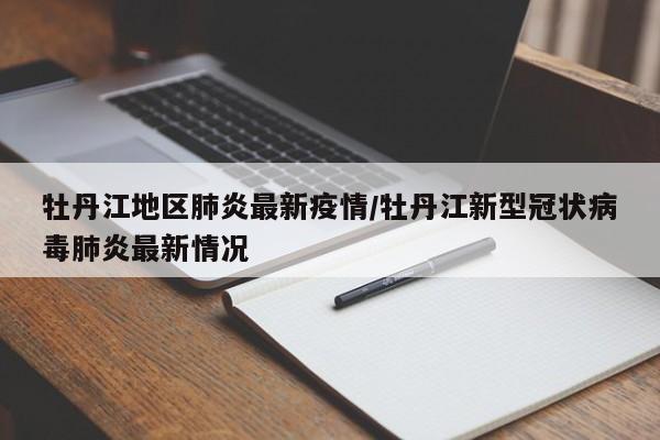 牡丹江地区肺炎最新疫情/牡丹江新型冠状病毒肺炎最新情况