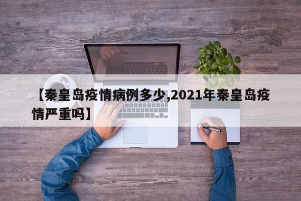【秦皇岛疫情病例多少,2021年秦皇岛疫情严重吗】
