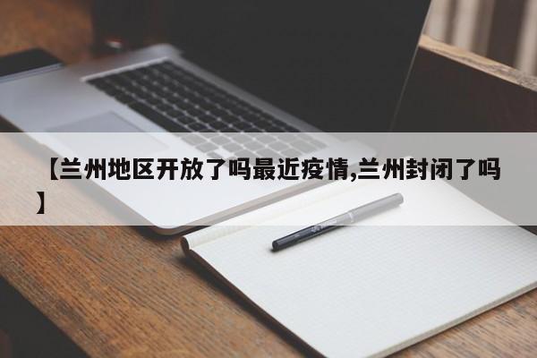 【兰州地区开放了吗最近疫情,兰州封闭了吗】