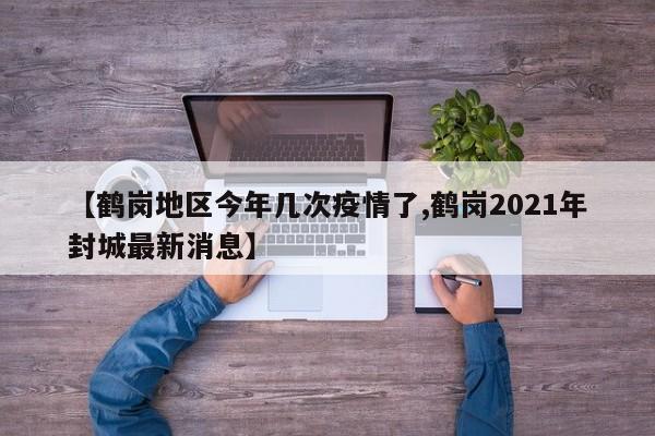 【鹤岗地区今年几次疫情了,鹤岗2021年封城最新消息】