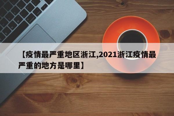 【疫情最严重地区浙江,2021浙江疫情最严重的地方是哪里】