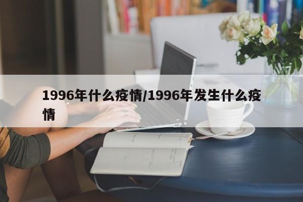 1996年什么疫情/1996年发生什么疫情