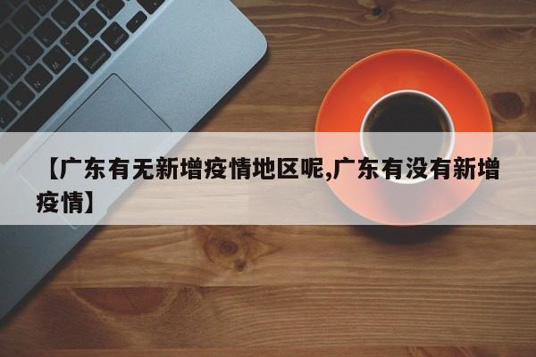 【广东有无新增疫情地区呢,广东有没有新增疫情】