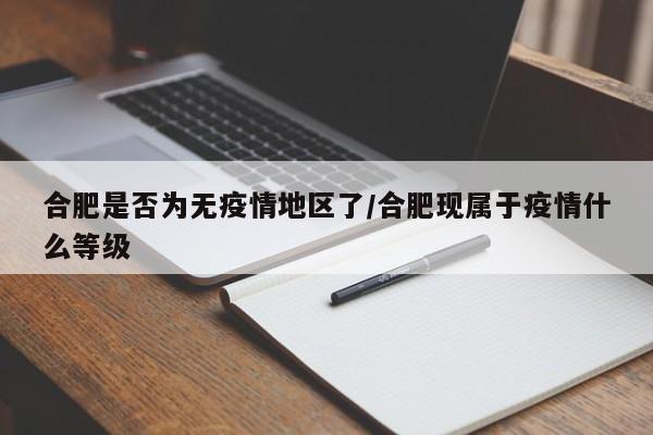 合肥是否为无疫情地区了/合肥现属于疫情什么等级