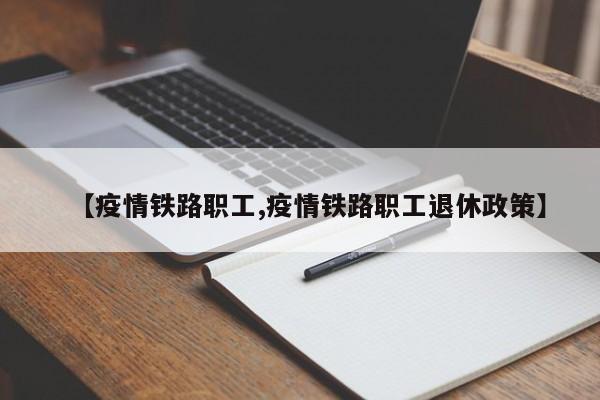 【疫情铁路职工,疫情铁路职工退休政策】