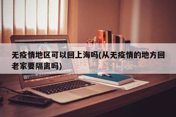 无疫情地区可以回上海吗(从无疫情的地方回老家要隔离吗)