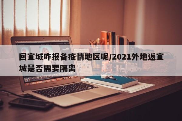 回宣城咋报备疫情地区呢/2021外地返宣城是否需要隔离
