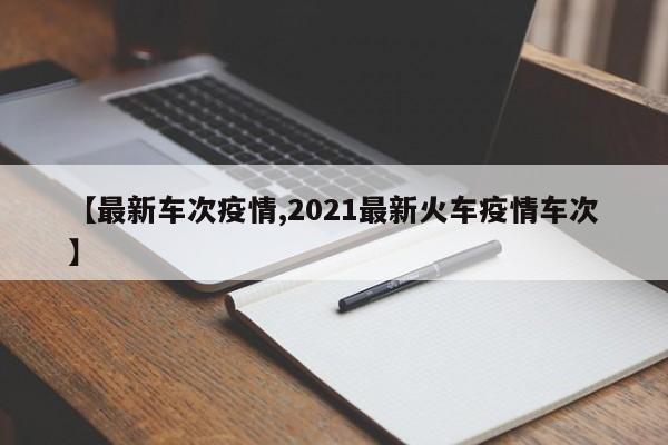【最新车次疫情,2021最新火车疫情车次】