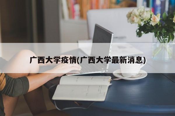 广西大学疫情(广西大学最新消息)