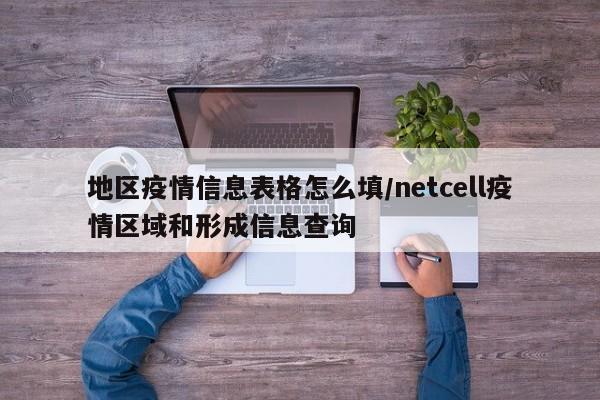 地区疫情信息表格怎么填/netcell疫情区域和形成信息查询