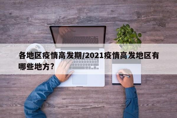 各地区疫情高发期/2021疫情高发地区有哪些地方?