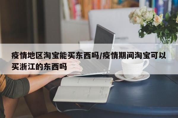 疫情地区淘宝能买东西吗/疫情期间淘宝可以买浙江的东西吗