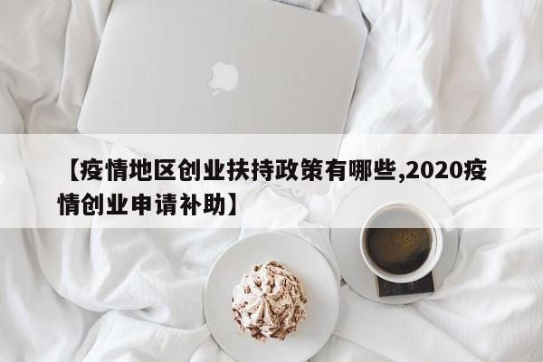 【疫情地区创业扶持政策有哪些,2020疫情创业申请补助】