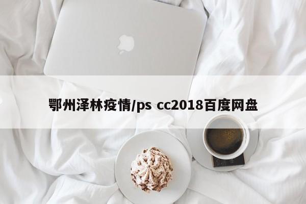鄂州泽林疫情/ps cc2018百度网盘