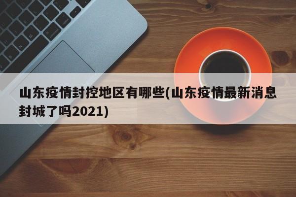 山东疫情封控地区有哪些(山东疫情最新消息封城了吗2021)