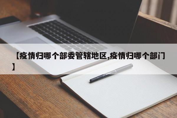 【疫情归哪个部委管辖地区,疫情归哪个部门】