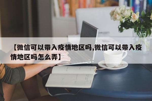 【微信可以带入疫情地区吗,微信可以带入疫情地区吗怎么弄】