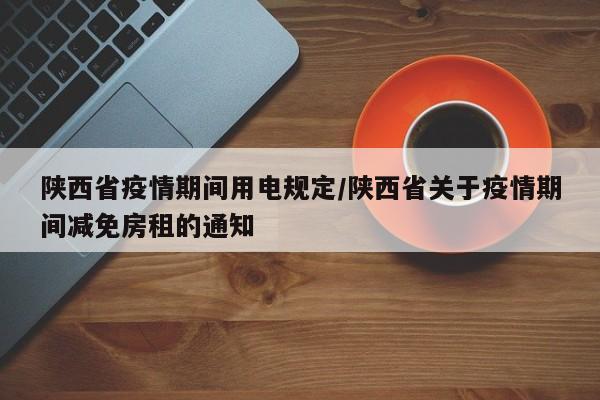 陕西省疫情期间用电规定/陕西省关于疫情期间减免房租的通知