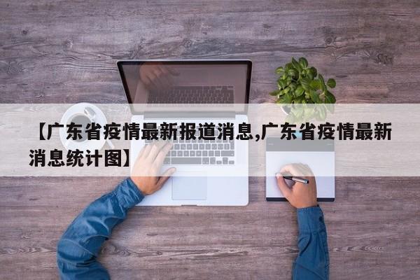 【广东省疫情最新报道消息,广东省疫情最新消息统计图】