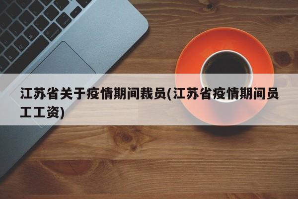 江苏省关于疫情期间裁员(江苏省疫情期间员工工资)