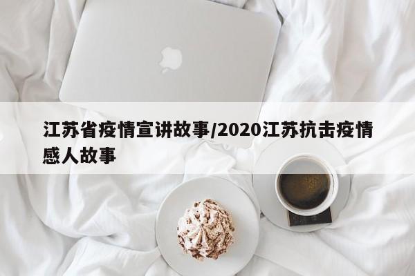 江苏省疫情宣讲故事/2020江苏抗击疫情感人故事