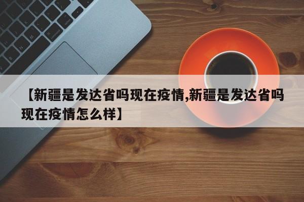 【新疆是发达省吗现在疫情,新疆是发达省吗现在疫情怎么样】