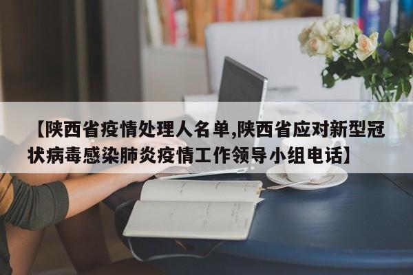 【陕西省疫情处理人名单,陕西省应对新型冠状病毒感染肺炎疫情工作领导小组电话】