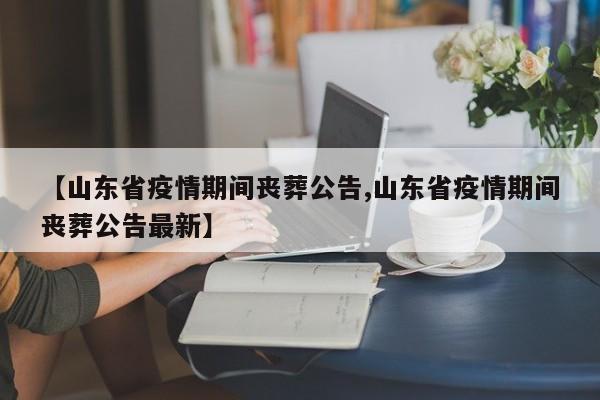 【山东省疫情期间丧葬公告,山东省疫情期间丧葬公告最新】