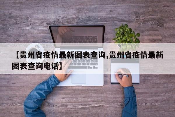 【贵州省疫情最新图表查询,贵州省疫情最新图表查询电话】