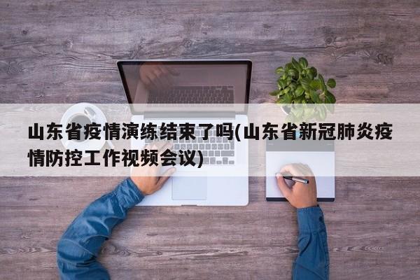 山东省疫情演练结束了吗(山东省新冠肺炎疫情防控工作视频会议)