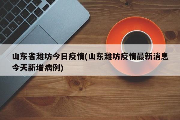 山东省潍坊今日疫情(山东潍坊疫情最新消息今天新增病例)