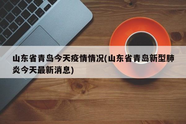 山东省青岛今天疫情情况(山东省青岛新型肺炎今天最新消息)