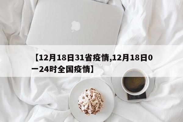 【12月18日31省疫情,12月18日0一24时全国疫情】