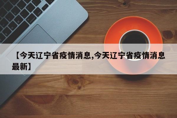 【今天辽宁省疫情消息,今天辽宁省疫情消息最新】