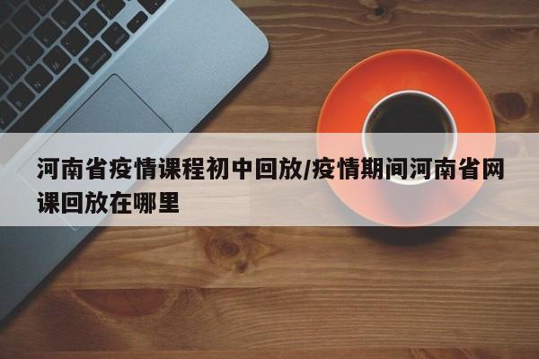 河南省疫情课程初中回放/疫情期间河南省网课回放在哪里