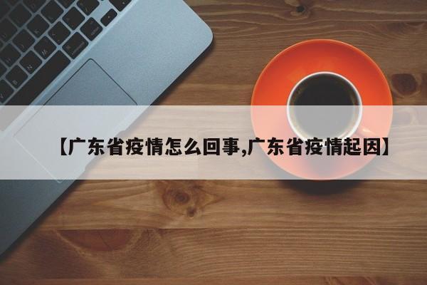【广东省疫情怎么回事,广东省疫情起因】