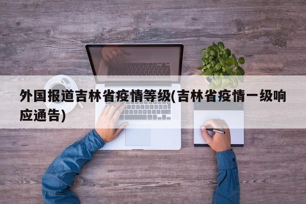 外国报道吉林省疫情等级(吉林省疫情一级响应通告)