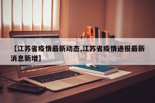 【江苏省疫情最新动态,江苏省疫情通报最新消息新增】