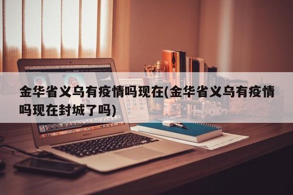 金华省义乌有疫情吗现在(金华省义乌有疫情吗现在封城了吗)