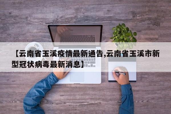 【云南省玉溪疫情最新通告,云南省玉溪市新型冠状病毒最新消息】