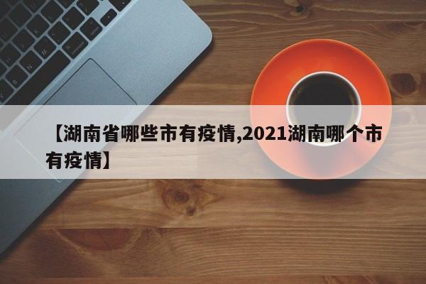 【湖南省哪些市有疫情,2021湖南哪个市有疫情】