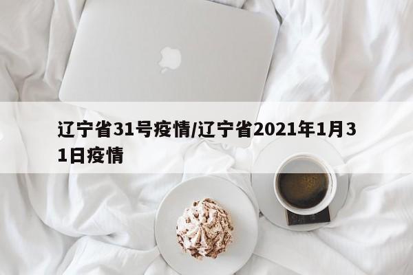 辽宁省31号疫情/辽宁省2021年1月31日疫情