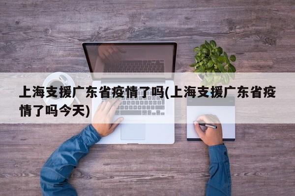 上海支援广东省疫情了吗(上海支援广东省疫情了吗今天)