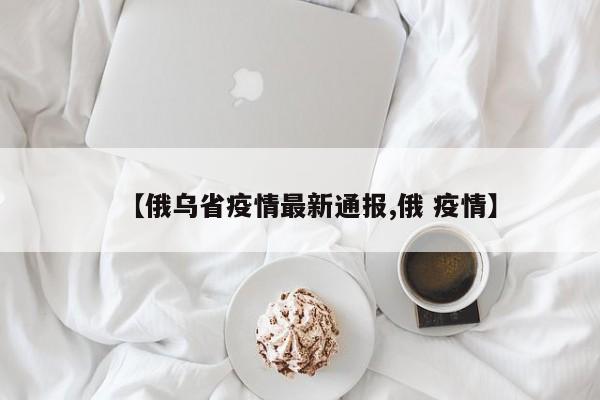 【俄乌省疫情最新通报,俄 疫情】