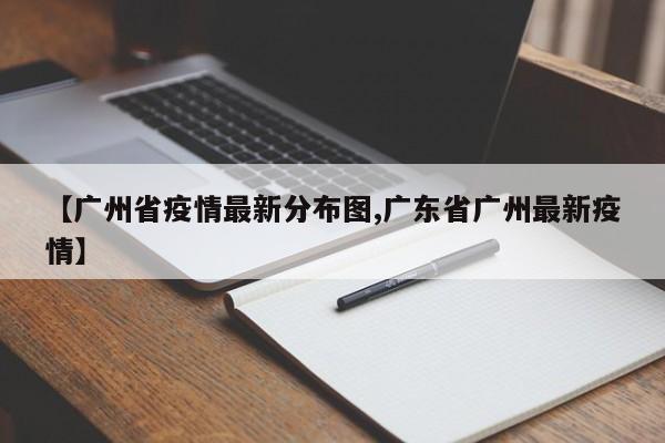 【广州省疫情最新分布图,广东省广州最新疫情】