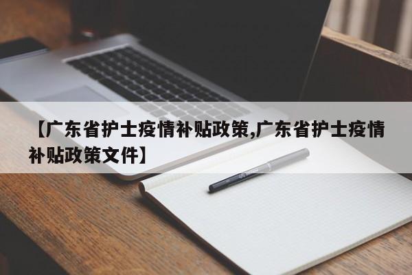 【广东省护士疫情补贴政策,广东省护士疫情补贴政策文件】
