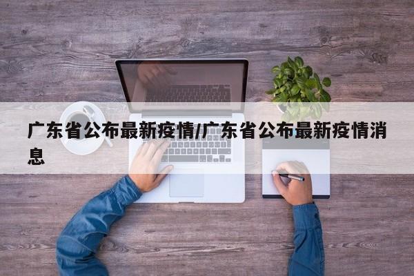广东省公布最新疫情/广东省公布最新疫情消息