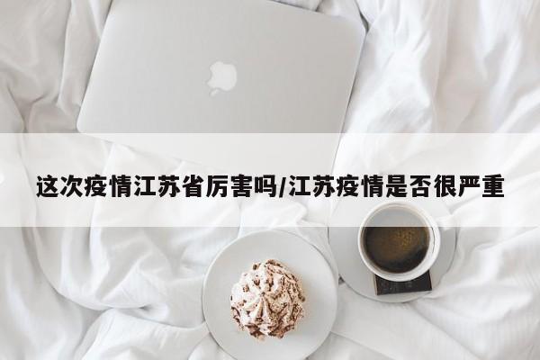 这次疫情江苏省厉害吗/江苏疫情是否很严重