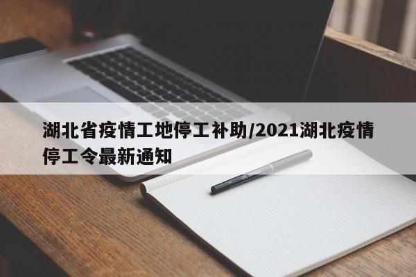 湖北省疫情工地停工补助/2021湖北疫情停工令最新通知